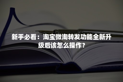 新手必看：淘宝微淘转发功能全新升级后该怎么操作？