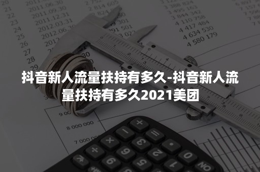 抖音新人流量扶持有多久-抖音新人流量扶持有多久2021美团