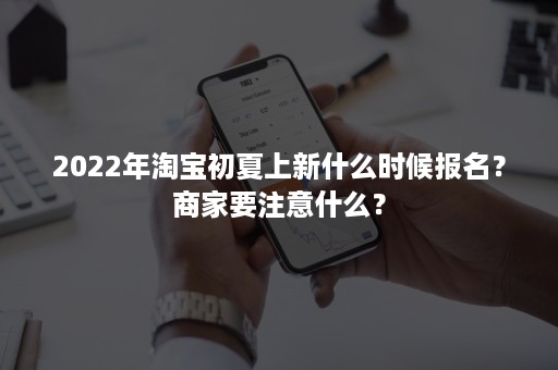 2022年淘宝初夏上新什么时候报名？商家要注意什么？