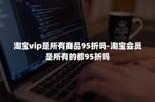 淘宝vip是所有商品95折吗-淘宝会员是所有的都95折吗