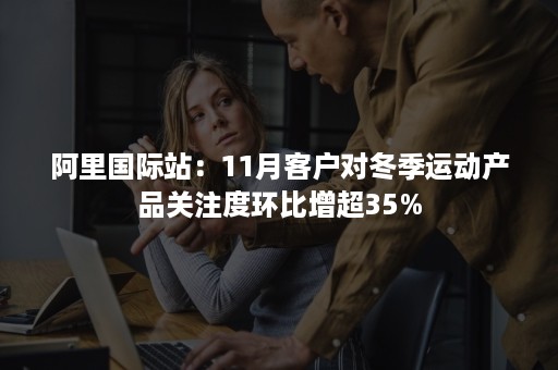 阿里国际站：11月客户对冬季运动产品关注度环比增超35%