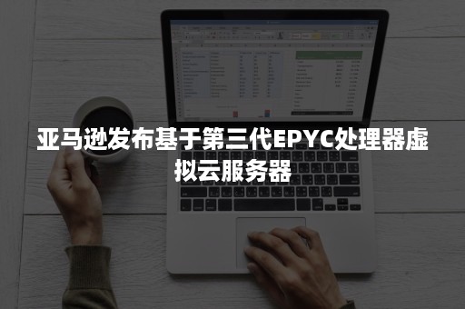 亚马逊发布基于第三代EPYC处理器虚拟云服务器