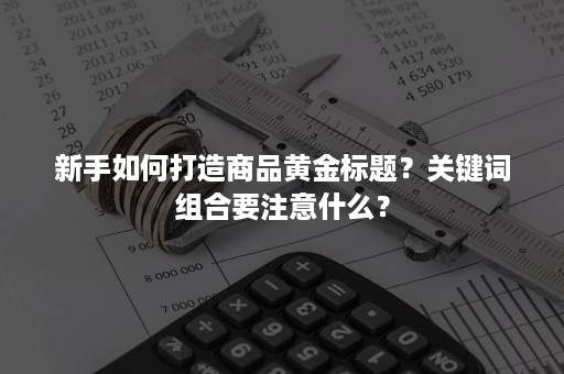 新手如何打造商品黄金标题？关键词组合要注意什么？