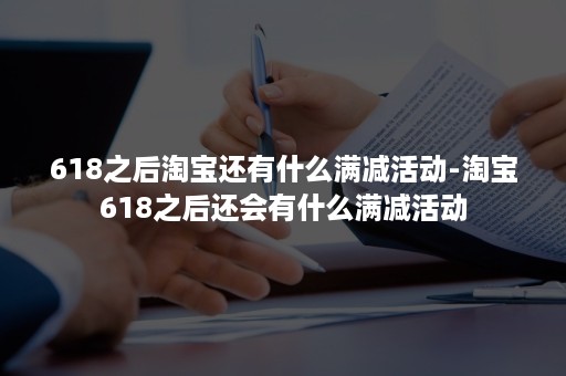 618之后淘宝还有什么满减活动-淘宝618之后还会有什么满减活动