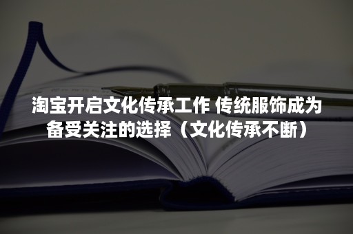 淘宝开启文化传承工作 传统服饰成为备受关注的选择（文化传承不断）