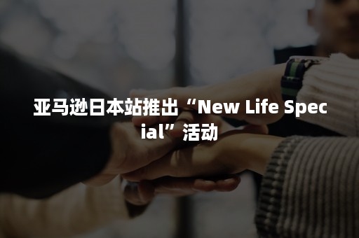 亚马逊日本站推出“New Life Special”活动