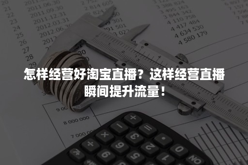 怎样经营好淘宝直播？这样经营直播瞬间提升流量！