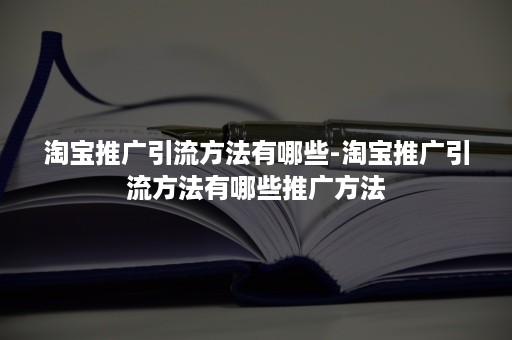 淘宝推广引流方法有哪些-淘宝推广引流方法有哪些推广方法