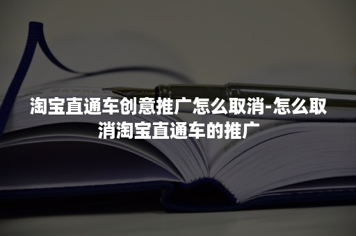 淘宝直通车创意推广怎么取消-怎么取消淘宝直通车的推广