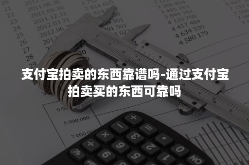 支付宝拍卖的东西靠谱吗-通过支付宝拍卖买的东西可靠吗