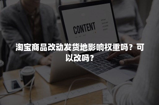 淘宝商品改动发货地影响权重吗？可以改吗？