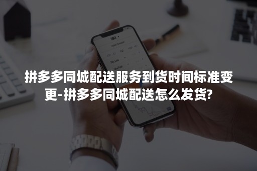 拼多多同城配送服务到货时间标准变更-拼多多同城配送怎么发货?