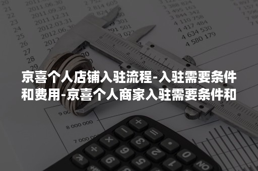 京喜个人店铺入驻流程-入驻需要条件和费用-京喜个人商家入驻需要条件和费用