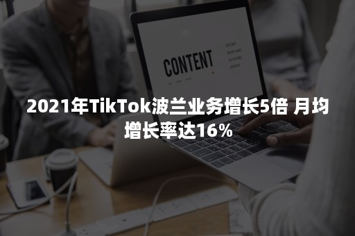 2021年TikTok波兰业务增长5倍 月均增长率达16%