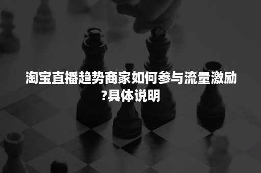 淘宝直播趋势商家如何参与流量激励?具体说明