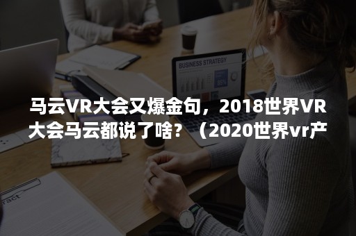 马云VR大会又爆金句，2018世界VR大会马云都说了啥？（2020世界vr产业大会云峰会）