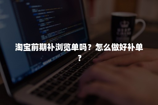 淘宝前期补浏览单吗？怎么做好补单？