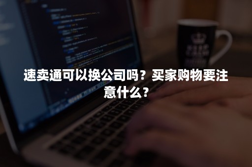 速卖通可以换公司吗？买家购物要注意什么？