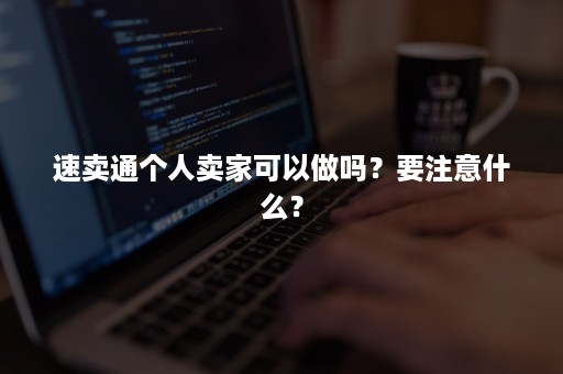 速卖通个人卖家可以做吗？要注意什么？