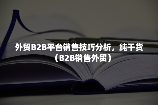 外贸B2B平台销售技巧分析，纯干货（B2B销售外贸）