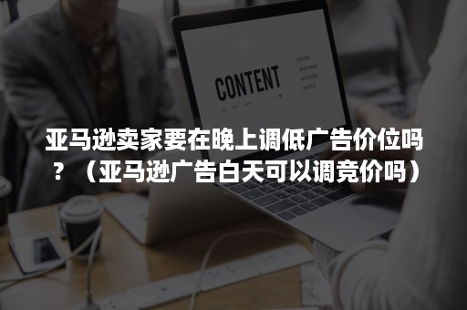 亚马逊卖家要在晚上调低广告价位吗？（亚马逊广告白天可以调竞价吗）