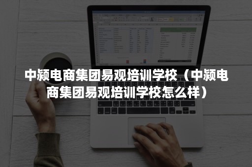 中颍电商集团易观培训学校（中颍电商集团易观培训学校怎么样）