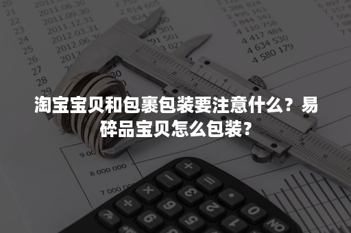 淘宝宝贝和包裹包装要注意什么？易碎品宝贝怎么包装？