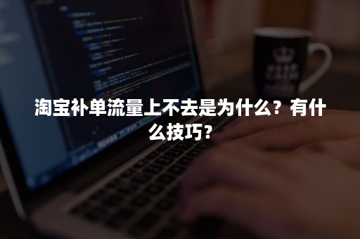 淘宝补单流量上不去是为什么？有什么技巧？