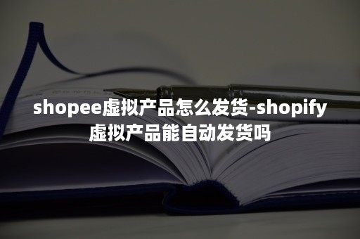 shopee虚拟产品怎么发货-shopify虚拟产品能自动发货吗