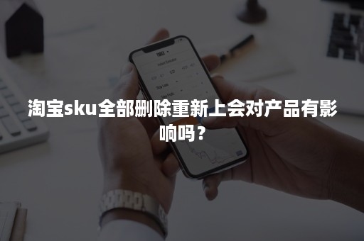 淘宝sku全部删除重新上会对产品有影响吗？