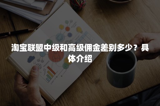 淘宝联盟中级和高级佣金差别多少？具体介绍