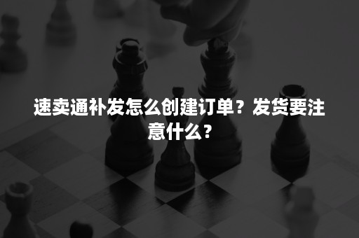 速卖通补发怎么创建订单？发货要注意什么？