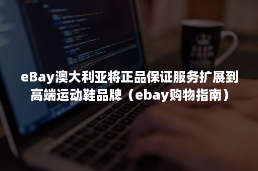 eBay澳大利亚将正品保证服务扩展到高端运动鞋品牌（ebay购物指南）