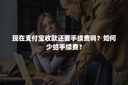 现在支付宝收款还要手续费吗？如何少给手续费？