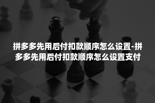 拼多多先用后付扣款顺序怎么设置-拼多多先用后付扣款顺序怎么设置支付宝