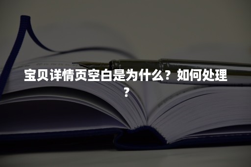 宝贝详情页空白是为什么？如何处理？