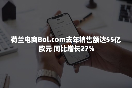 荷兰电商Bol.com去年销售额达55亿欧元 同比增长27%