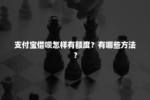 支付宝借呗怎样有额度？有哪些方法？