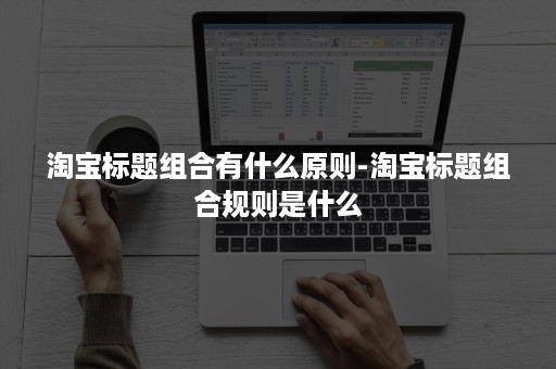 淘宝标题组合有什么原则-淘宝标题组合规则是什么