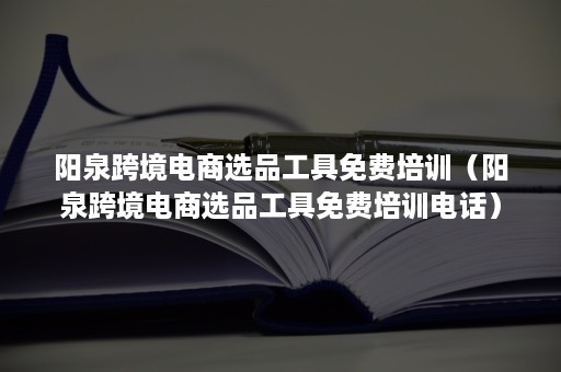 阳泉跨境电商选品工具免费培训（阳泉跨境电商选品工具免费培训电话）