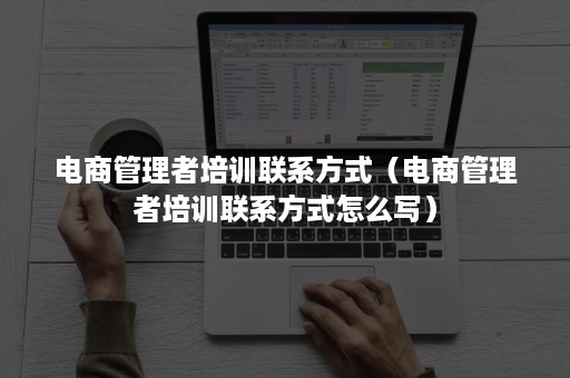电商管理者培训联系方式（电商管理者培训联系方式怎么写）