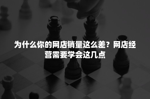 为什么你的网店销量这么差？网店经营需要学会这几点