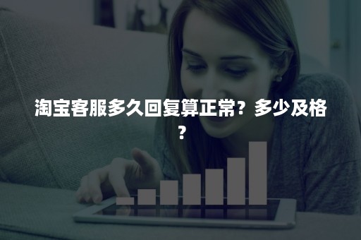 淘宝客服多久回复算正常？多少及格？