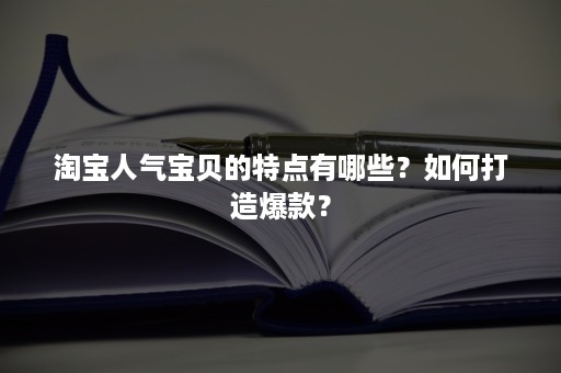 淘宝人气宝贝的特点有哪些？如何打造爆款？