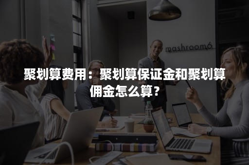 聚划算费用：聚划算保证金和聚划算佣金怎么算？