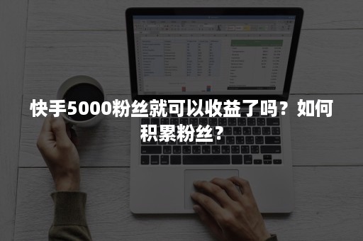 快手5000粉丝就可以收益了吗？如何积累粉丝？