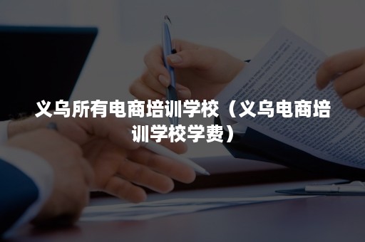 义乌所有电商培训学校（义乌电商培训学校学费）