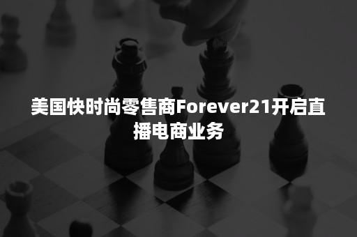 美国快时尚零售商Forever21开启直播电商业务