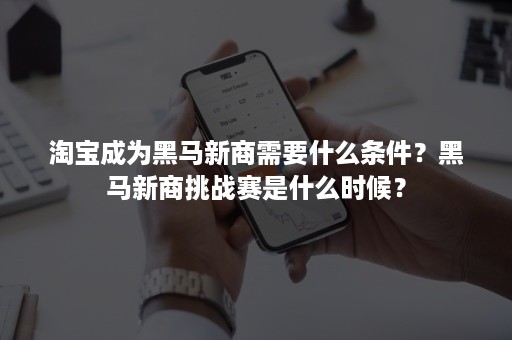 淘宝成为黑马新商需要什么条件？黑马新商挑战赛是什么时候？