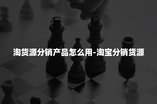 淘货源分销产品怎么用-淘宝分销货源